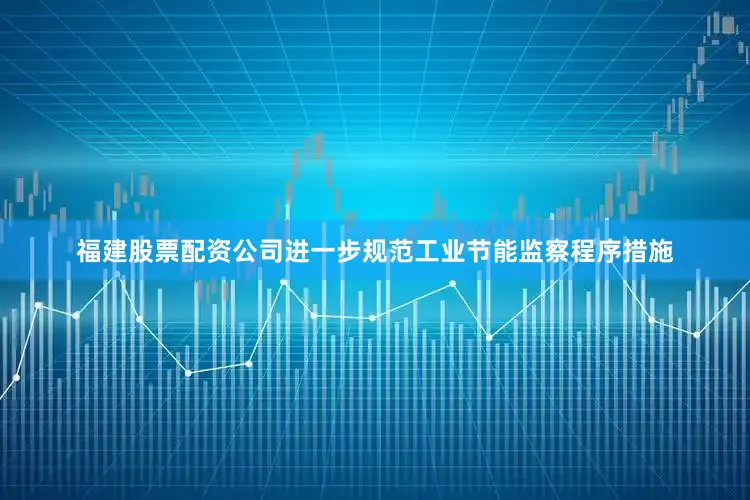 福建股票配资公司进一步规范工业节能监察程序措施