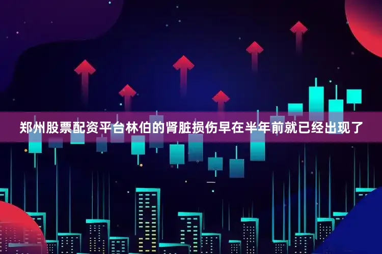 郑州股票配资平台林伯的肾脏损伤早在半年前就已经出现了