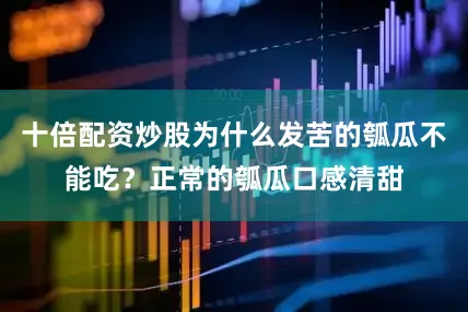 十倍配资炒股为什么发苦的瓠瓜不能吃？正常的瓠瓜口感清甜