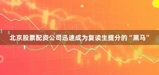北京股票配资公司迅速成为复读生提分的“黑马”
