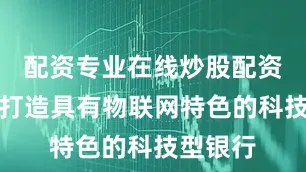 配资专业在线炒股配资致力于打造具有物联网特色的科技型银行
