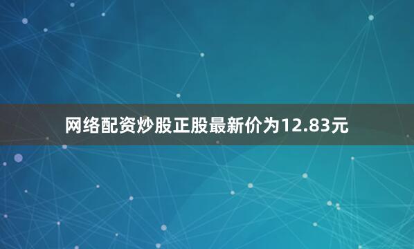 网络配资炒股正股最新价为12.83元