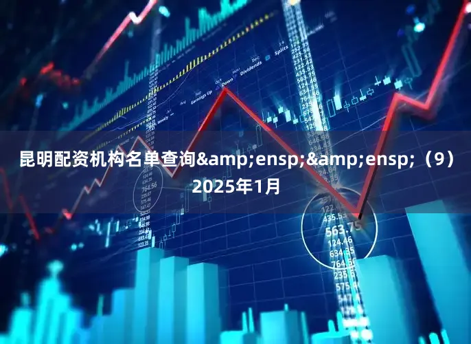 昆明配资机构名单查询&ensp;&ensp;（9）2025年1月