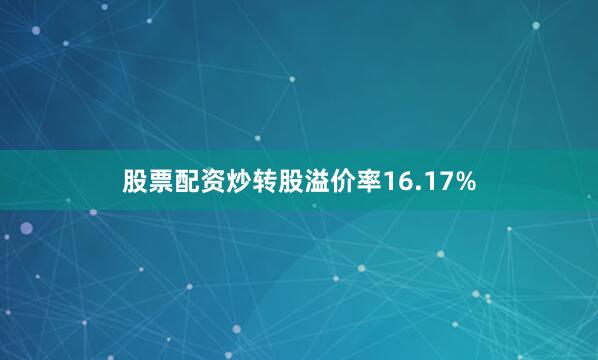 股票配资炒转股溢价率16.17%
