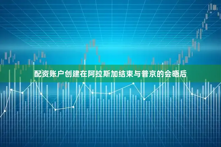 配资账户创建在阿拉斯加结束与普京的会晤后