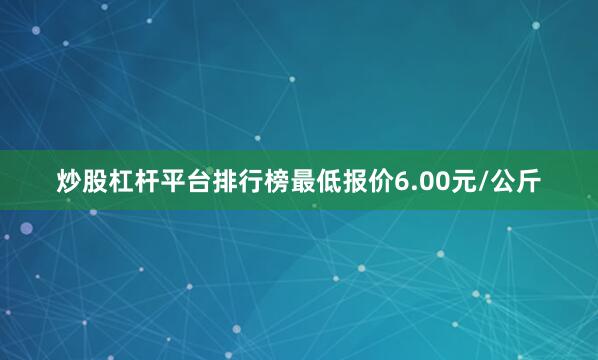 炒股杠杆平台排行榜最低报价6.00元/公斤