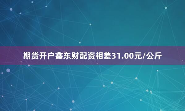 期货开户鑫东财配资相差31.00元/公斤