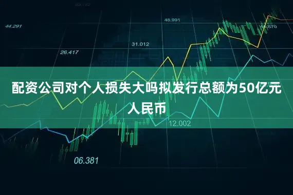 配资公司对个人损失大吗拟发行总额为50亿元人民币