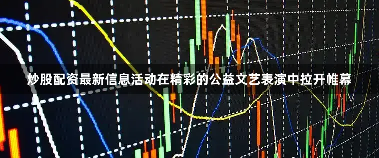 炒股配资最新信息活动在精彩的公益文艺表演中拉开帷幕