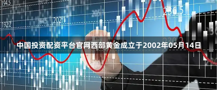 中国投资配资平台官网西部黄金成立于2002年05月14日