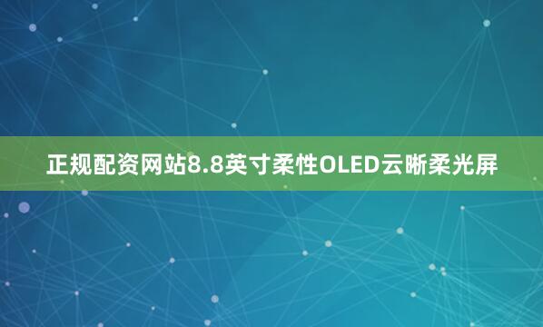 正规配资网站8.8英寸柔性OLED云晰柔光屏