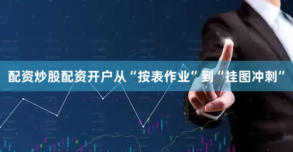配资炒股配资开户　　从“按表作业”到“挂图冲刺”