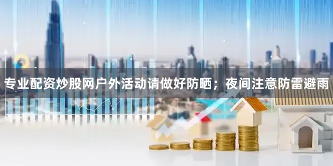 专业配资炒股网户外活动请做好防晒；夜间注意防雷避雨