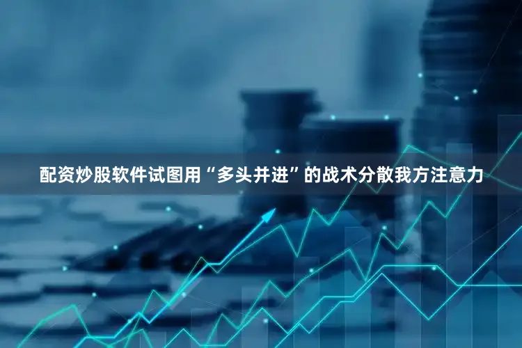 配资炒股软件试图用“多头并进”的战术分散我方注意力