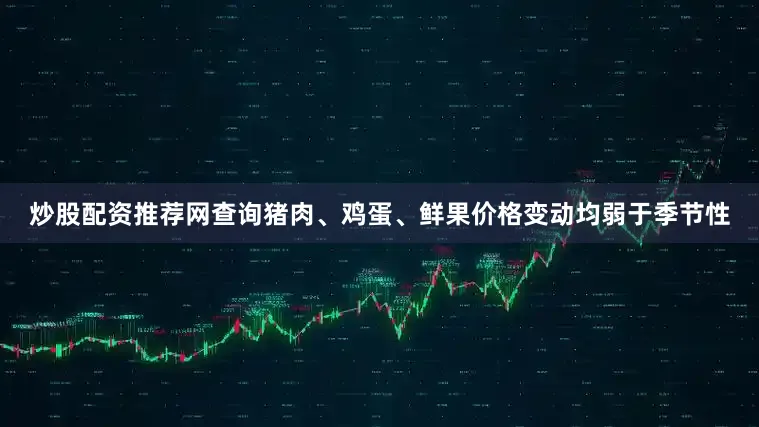 炒股配资推荐网查询猪肉、鸡蛋、鲜果价格变动均弱于季节性