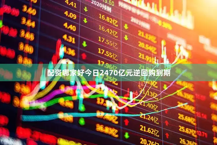 配资哪家好今日2470亿元逆回购到期
