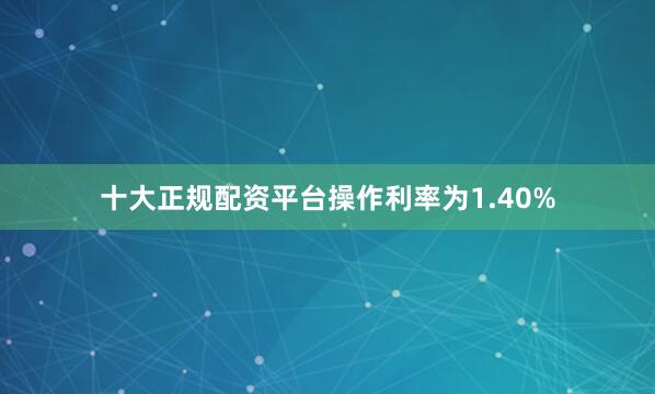 十大正规配资平台操作利率为1.40%