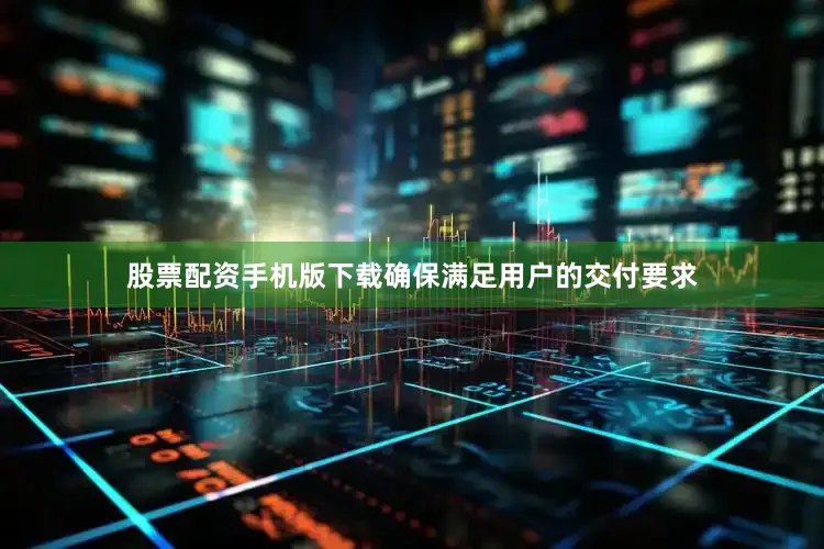 股票配资手机版下载确保满足用户的交付要求