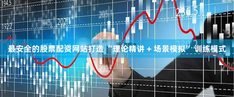 最安全的股票配资网站打造 “理论精讲 + 场景模拟” 训练模式