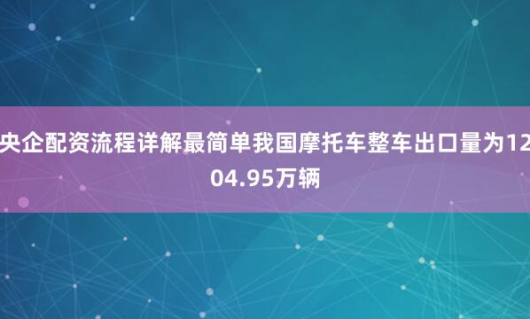 央企配资流程详解最简单我国摩托车整车出口量为1204.95万辆