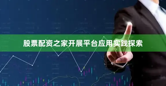 股票配资之家开展平台应用实践探索