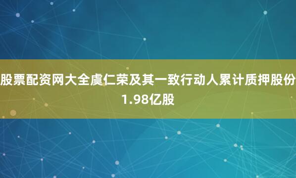 股票配资网大全虞仁荣及其一致行动人累计质押股份1.98亿股