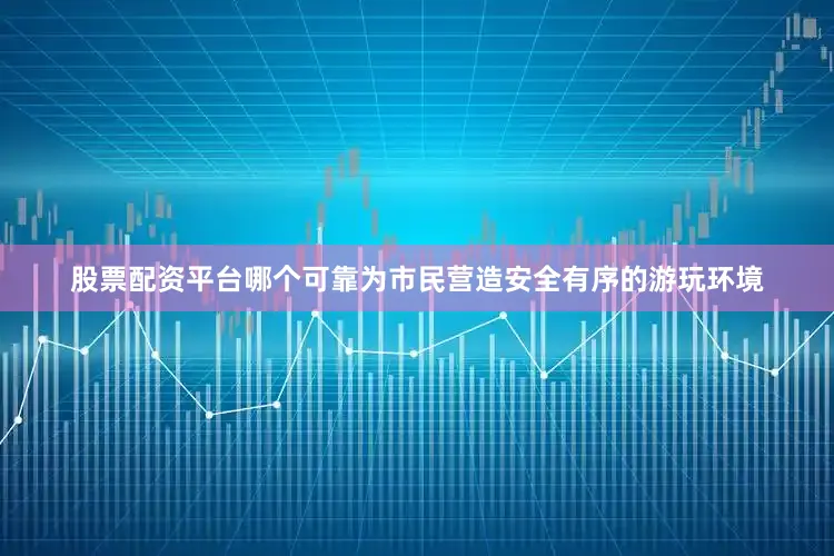 股票配资平台哪个可靠为市民营造安全有序的游玩环境