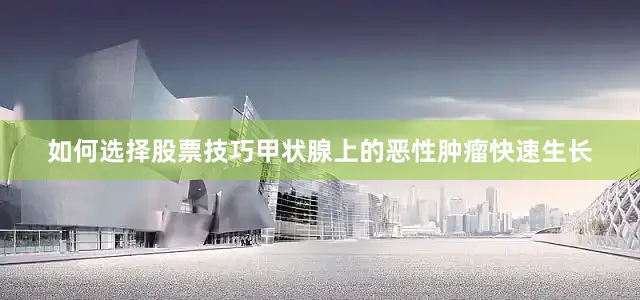 如何选择股票技巧甲状腺上的恶性肿瘤快速生长