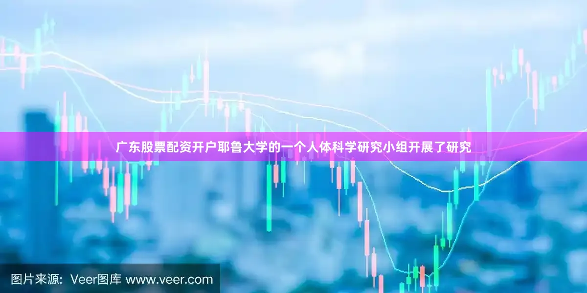 广东股票配资开户耶鲁大学的一个人体科学研究小组开展了研究