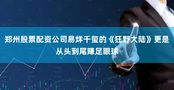 郑州股票配资公司易烊千玺的《狂野大陆》更是从头到尾赚足眼球