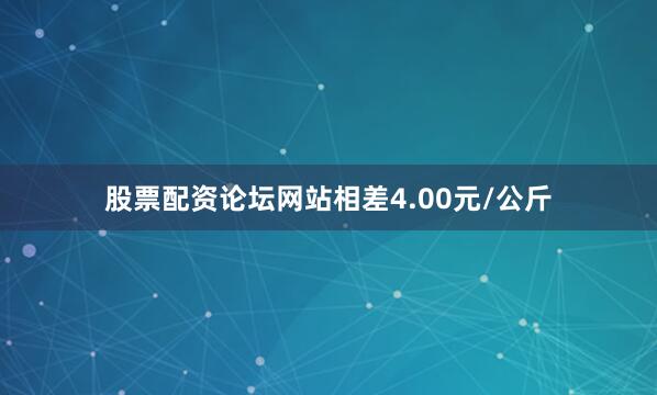 股票配资论坛网站相差4.00元/公斤