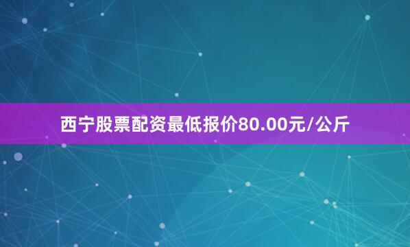 西宁股票配资最低报价80.00元/公斤