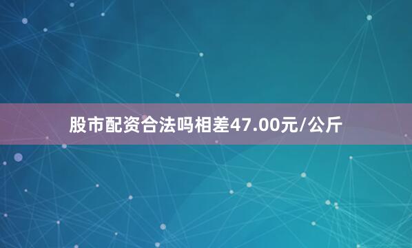 股市配资合法吗相差47.00元/公斤