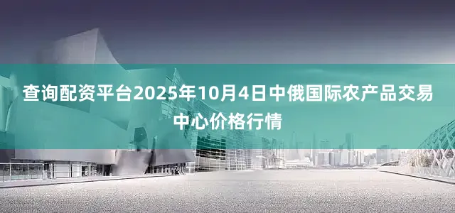 查询配资平台2025年10月4日中俄国际农产品交易中心价格行情