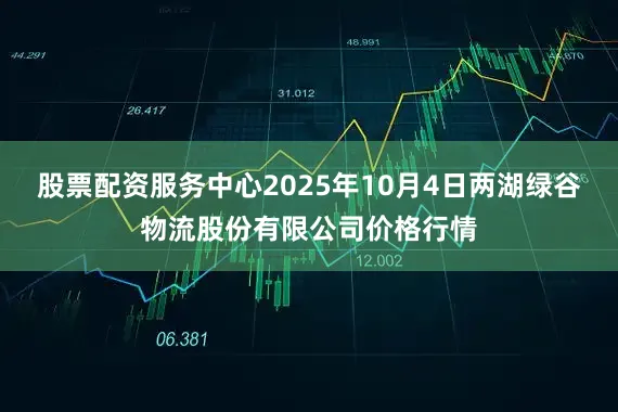 股票配资服务中心2025年10月4日两湖绿谷物流股份有限公司价格行情