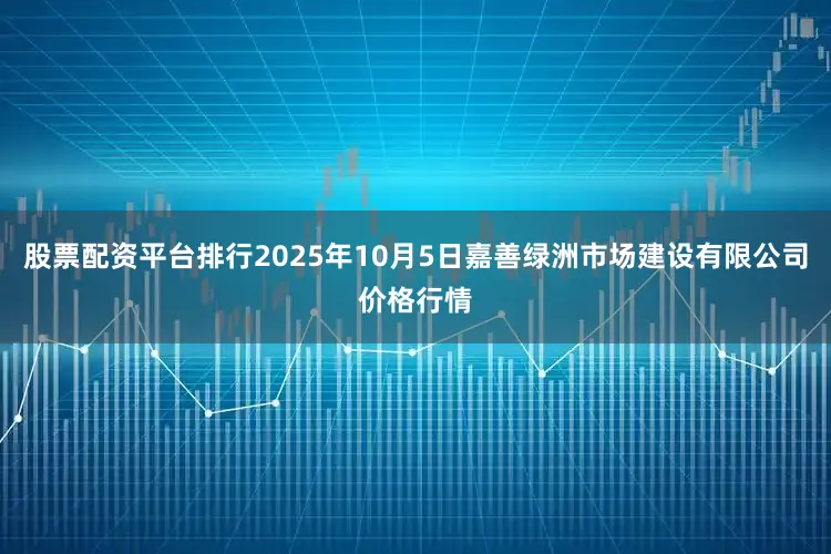 股票配资平台排行2025年10月5日嘉善绿洲市场建设有限公司价格行情