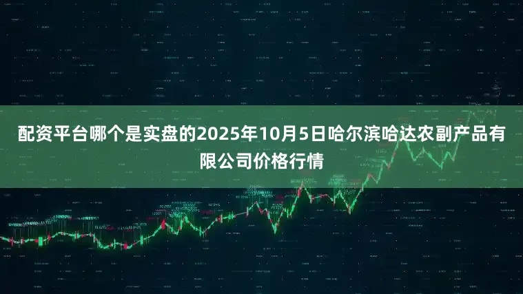 配资平台哪个是实盘的2025年10月5日哈尔滨哈达农副产品有限公司价格行情