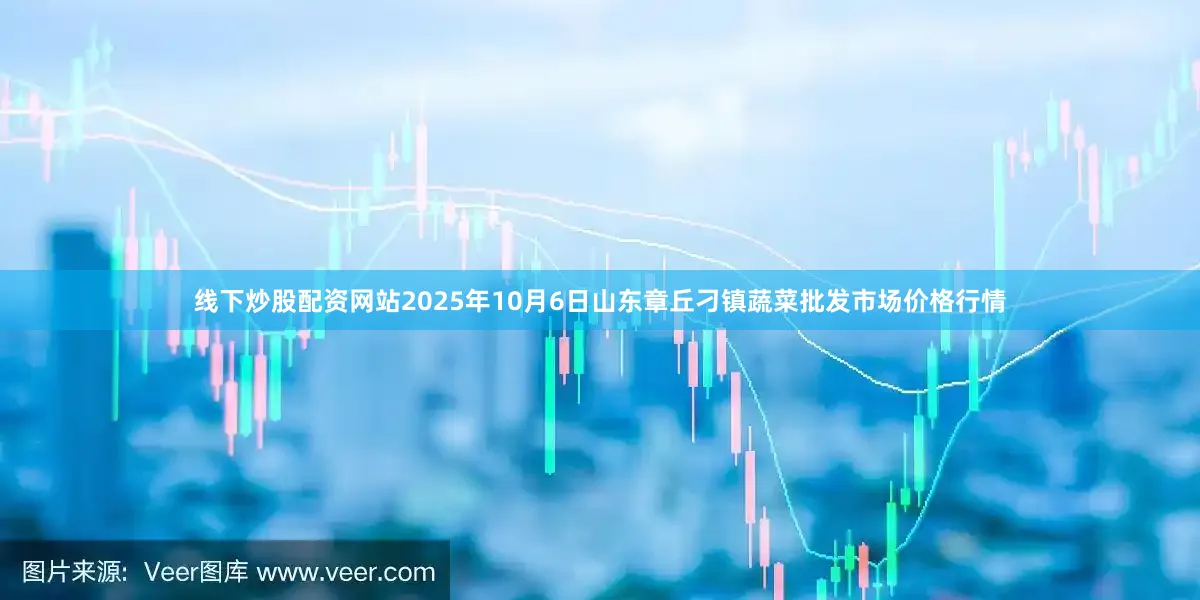 线下炒股配资网站2025年10月6日山东章丘刁镇蔬菜批发市场价格行情
