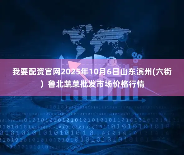我要配资官网2025年10月6日山东滨州(六街）鲁北蔬菜批发市场价格行情