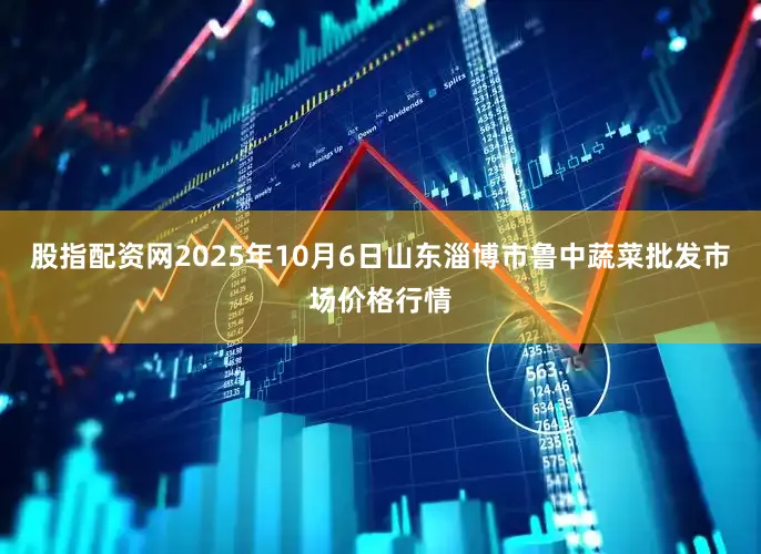 股指配资网2025年10月6日山东淄博市鲁中蔬菜批发市场价格行情