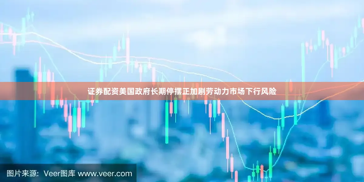 证券配资美国政府长期停摆正加剧劳动力市场下行风险