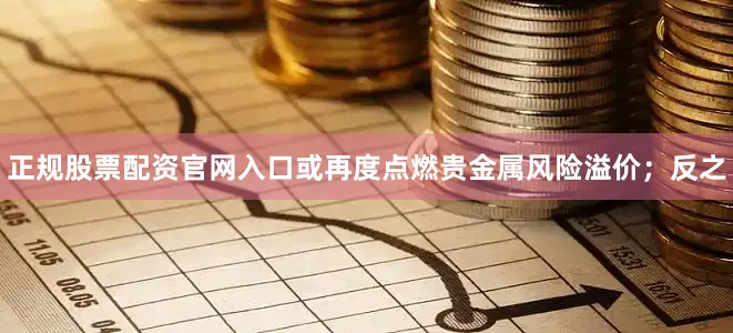 正规股票配资官网入口或再度点燃贵金属风险溢价；反之