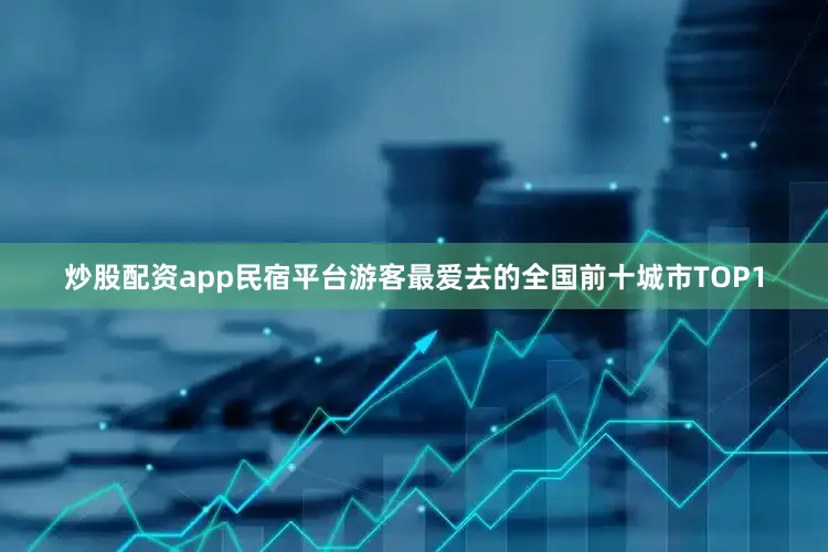 炒股配资app民宿平台游客最爱去的全国前十城市TOP1