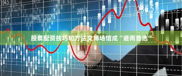 股票配资技巧和方法文博场馆成“避雨首选”