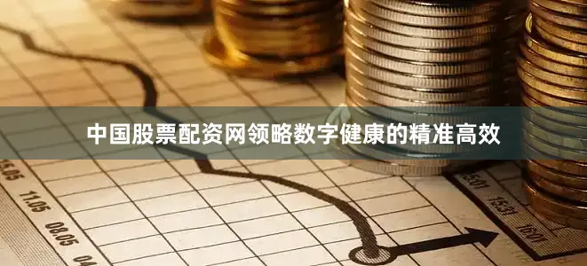 中国股票配资网领略数字健康的精准高效