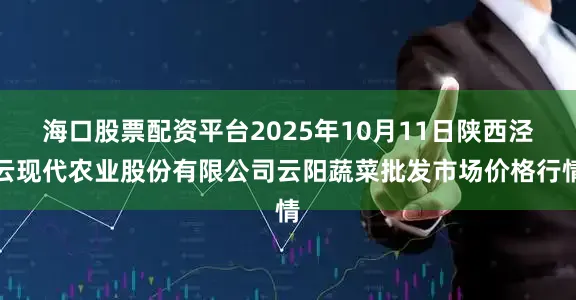海口股票配资平台2025年10月11日陕西泾云现代农业股份有限公司云阳蔬菜批发市场价格行情