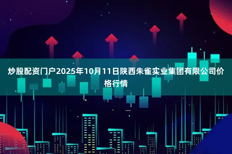 炒股配资门户2025年10月11日陕西朱雀实业集团有限公司价格行情
