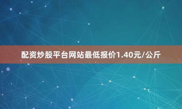 配资炒股平台网站最低报价1.40元/公斤