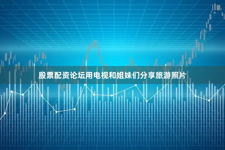 股票配资论坛用电视和姐妹们分享旅游照片