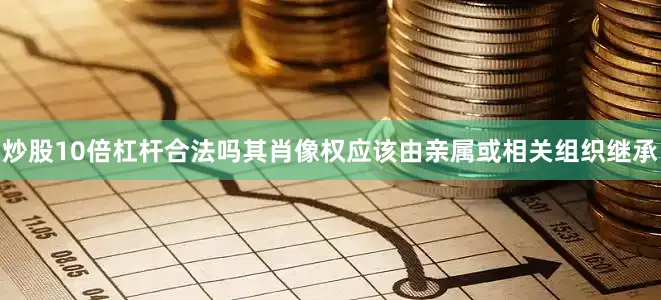 炒股10倍杠杆合法吗其肖像权应该由亲属或相关组织继承